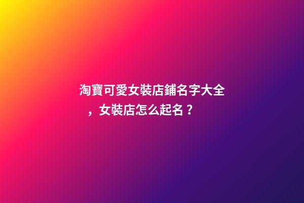 淘寶可愛女裝店鋪名字大全，女裝店怎么起名？